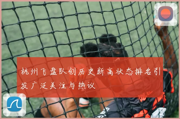 杭州飞盘队创历史新高状态排名引发广泛关注与热议