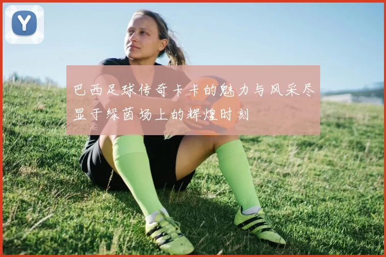 巴西足球传奇卡卡的魅力与风采尽显于绿茵场上的辉煌时刻