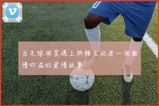 当足球明星遇上热辣女记者一场激情四溢的爱情故事