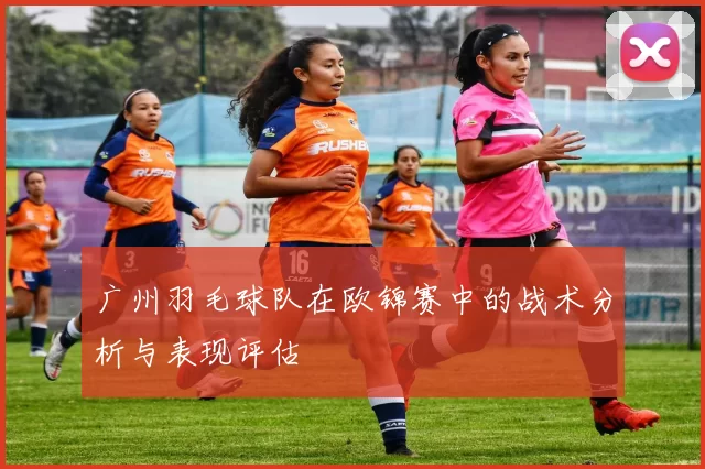 广州羽毛球队在欧锦赛中的战术分析与表现评估