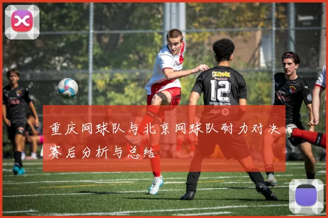 重庆网球队与北京网球队耐力对决赛后分析与总结