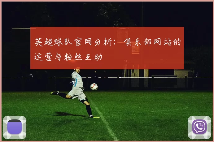 英超球队官网分析：俱乐部网站的运营与粉丝互动