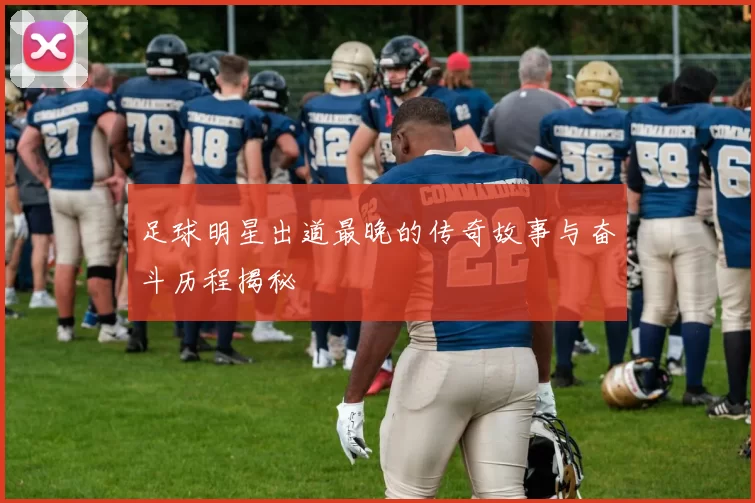 足球明星出道最晚的传奇故事与奋斗历程揭秘