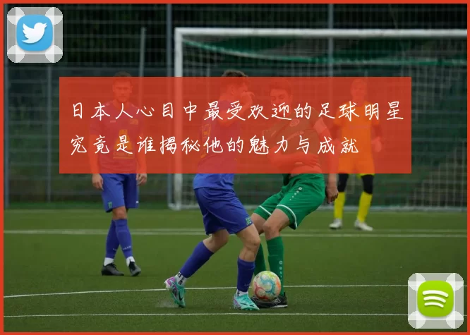 日本人心目中最受欢迎的足球明星究竟是谁揭秘他的魅力与成就
