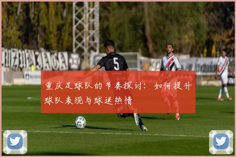 重庆足球队的节奏探讨：如何提升球队表现与球迷热情