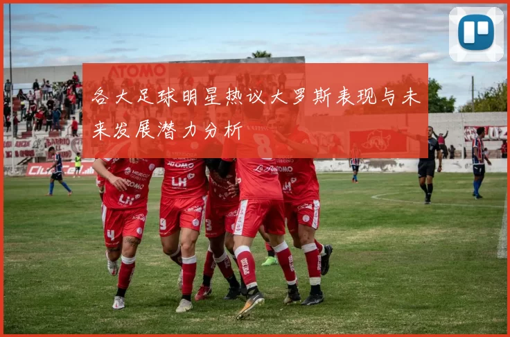 各大足球明星热议大罗斯表现与未来发展潜力分析