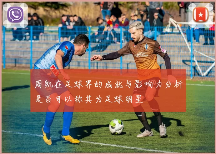 周凯在足球界的成就与影响力分析是否可以称其为足球明星