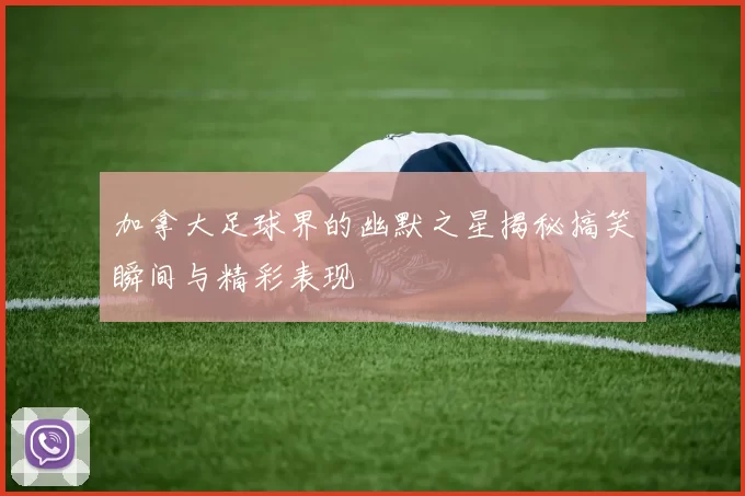 加拿大足球界的幽默之星揭秘搞笑瞬间与精彩表现