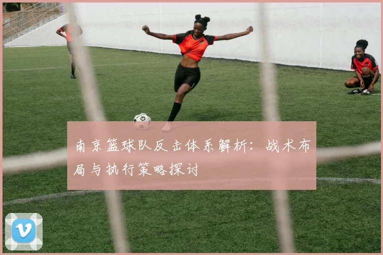 南京篮球队反击体系解析：战术布局与执行策略探讨