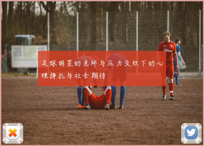 足球明星的光环与压力交织下的心理挣扎与社会期待
