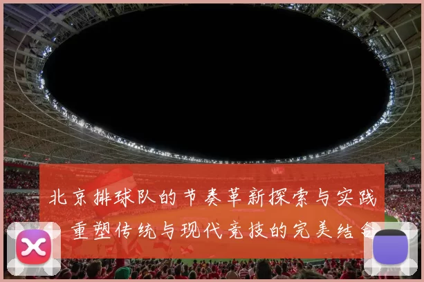 北京排球队的节奏革新探索与实践：重塑传统与现代竞技的完美结合