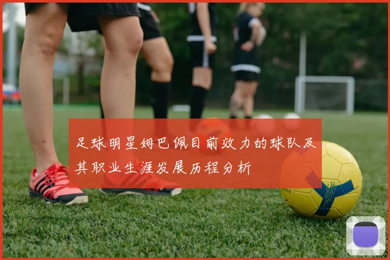足球明星姆巴佩目前效力的球队及其职业生涯发展历程分析