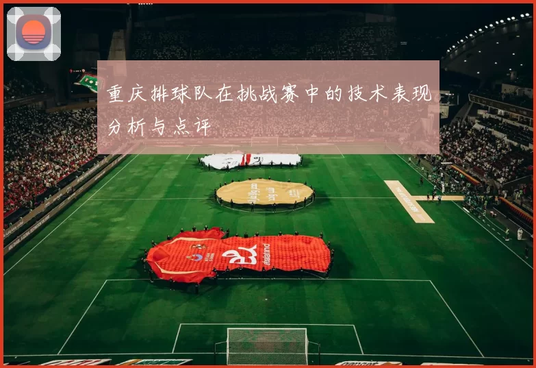 重庆排球队在挑战赛中的技术表现分析与点评