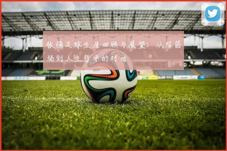 张强足球生涯回顾与展望：从绿茵场到人生哲学的对话