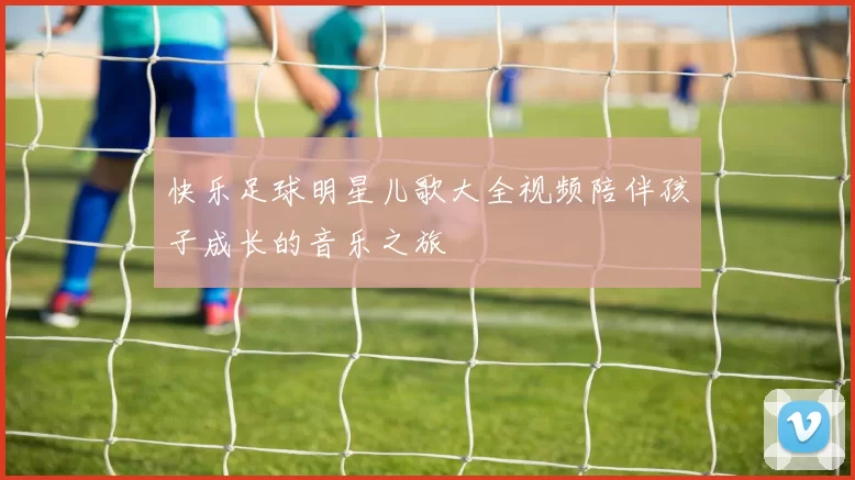 快乐足球明星儿歌大全视频陪伴孩子成长的音乐之旅