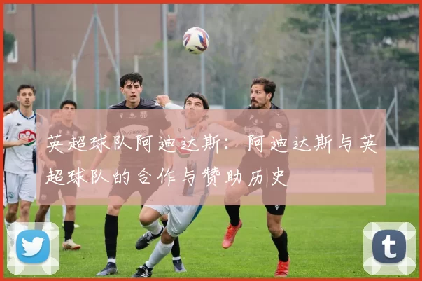 英超球队阿迪达斯：阿迪达斯与英超球队的合作与赞助历史
