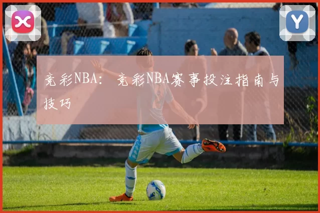 竞彩NBA：竞彩NBA赛事投注指南与技巧