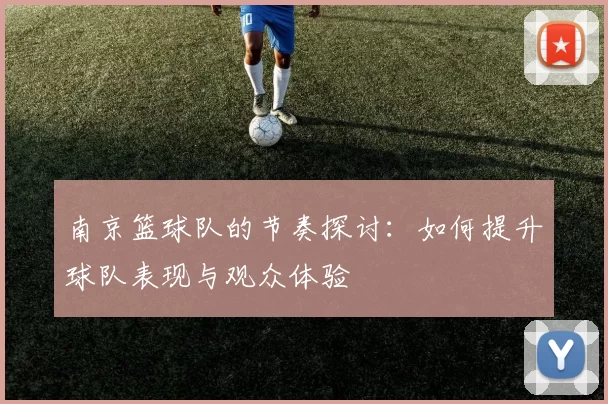 南京篮球队的节奏探讨：如何提升球队表现与观众体验