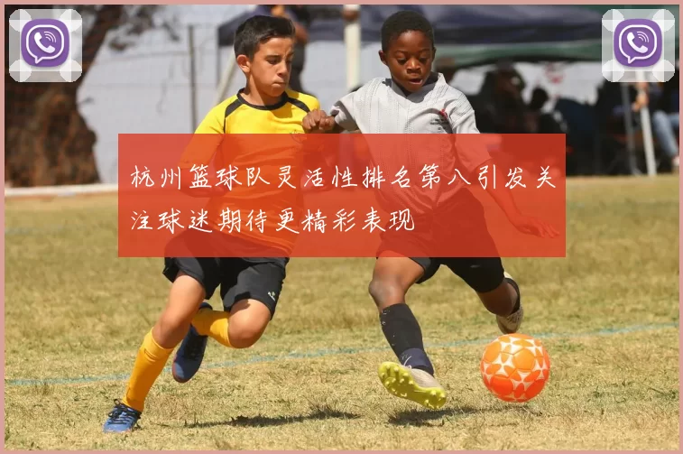 杭州篮球队灵活性排名第八引发关注球迷期待更精彩表现
