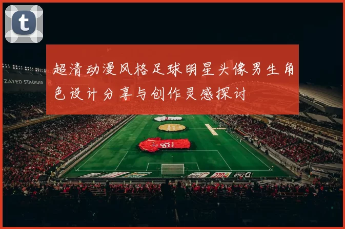 超清动漫风格足球明星头像男生角色设计分享与创作灵感探讨