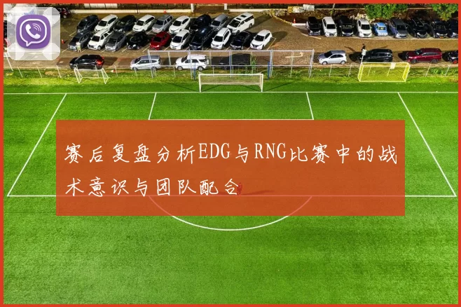 赛后复盘分析EDG与RNG比赛中的战术意识与团队配合