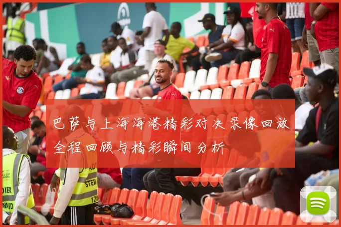 巴萨与上海海港精彩对决录像回放全程回顾与精彩瞬间分析