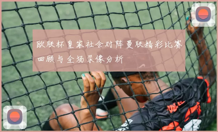 欧联杯皇家社会对阵曼联精彩比赛回顾与全场录像分析
