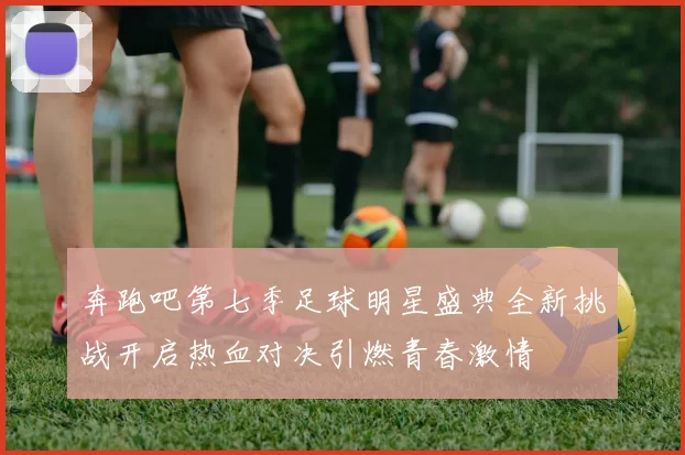 奔跑吧第七季足球明星盛典全新挑战开启热血对决引燃青春激情