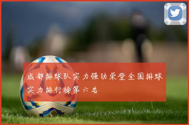 成都排球队实力强劲荣登全国排球实力排行榜第六名