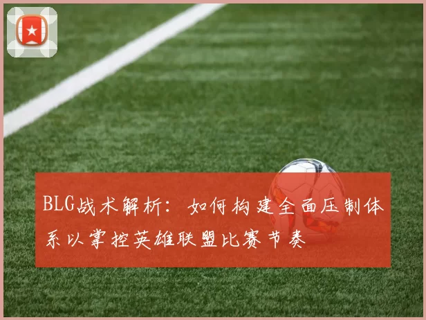 BLG战术解析：如何构建全面压制体系以掌控英雄联盟比赛节奏