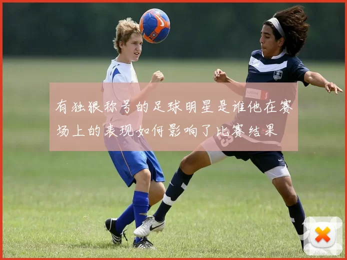 有独狠称号的足球明星是谁他在赛场上的表现如何影响了比赛结果