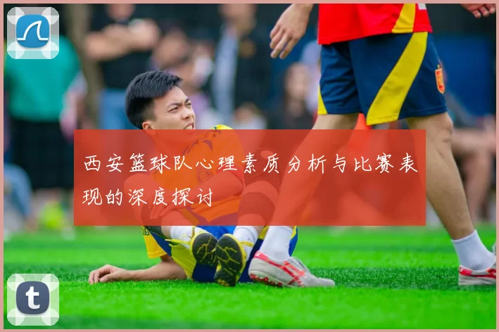 西安篮球队心理素质分析与比赛表现的深度探讨
