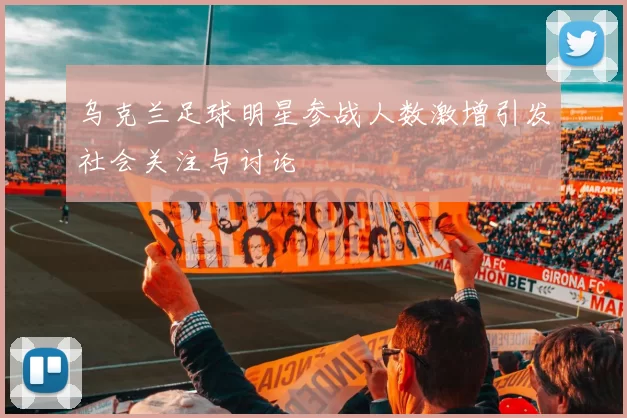 乌克兰足球明星参战人数激增引发社会关注与讨论
