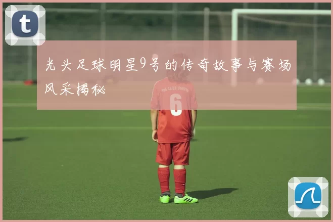 光头足球明星9号的传奇故事与赛场风采揭秘