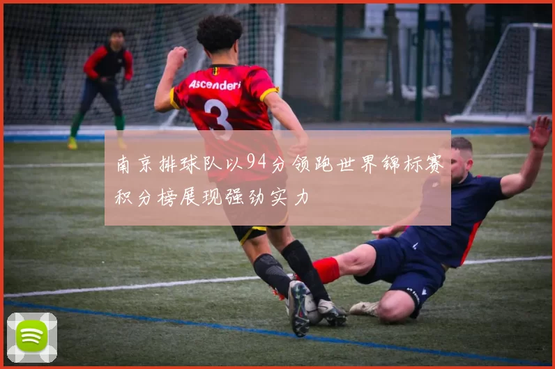 南京排球队以94分领跑世界锦标赛积分榜展现强劲实力