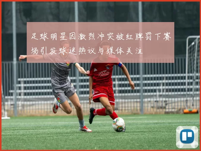 足球明星因激烈冲突被红牌罚下赛场引发球迷热议与媒体关注