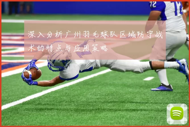 深入分析广州羽毛球队区域防守战术的特点与应用策略