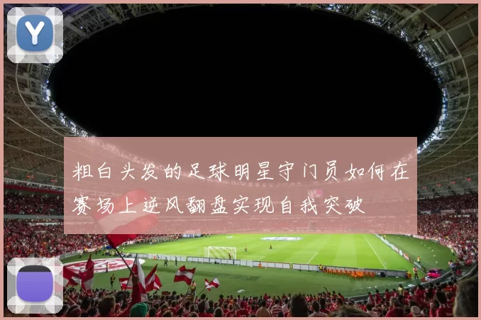粗白头发的足球明星守门员如何在赛场上逆风翻盘实现自我突破