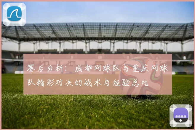 赛后分析：成都网球队与重庆网球队精彩对决的战术与经验总结