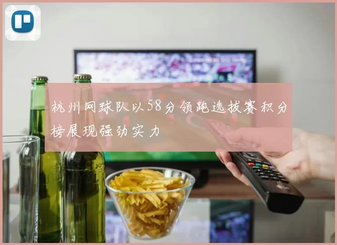 杭州网球队以58分领跑选拔赛积分榜展现强劲实力