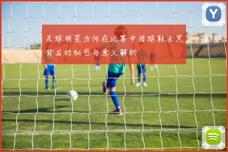 足球明星为何在比赛中将球鞋涂黑背后的秘密与意义解析