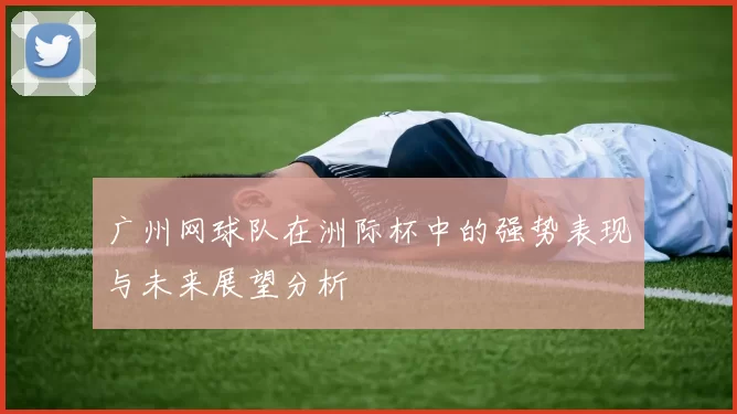 广州网球队在洲际杯中的强势表现与未来展望分析