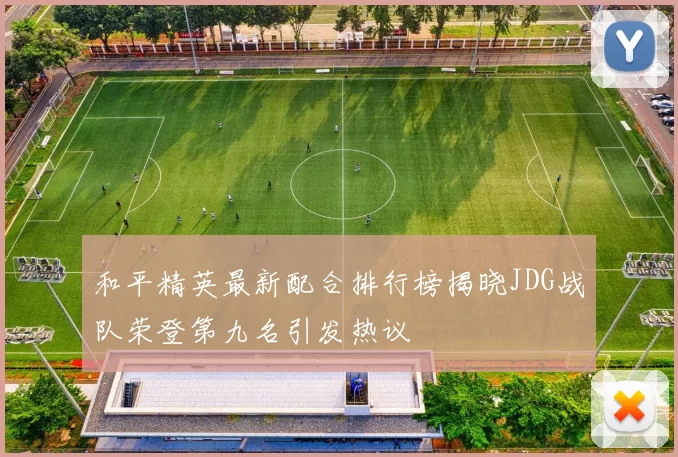 和平精英最新配合排行榜揭晓JDG战队荣登第九名引发热议