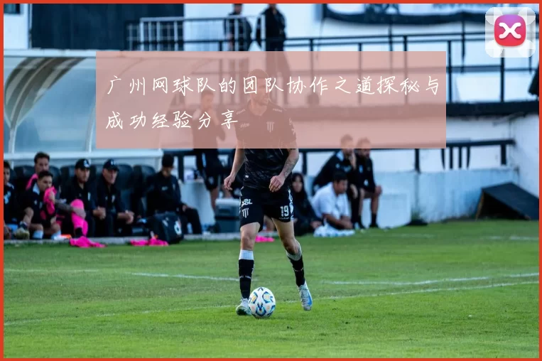 广州网球队的团队协作之道探秘与成功经验分享