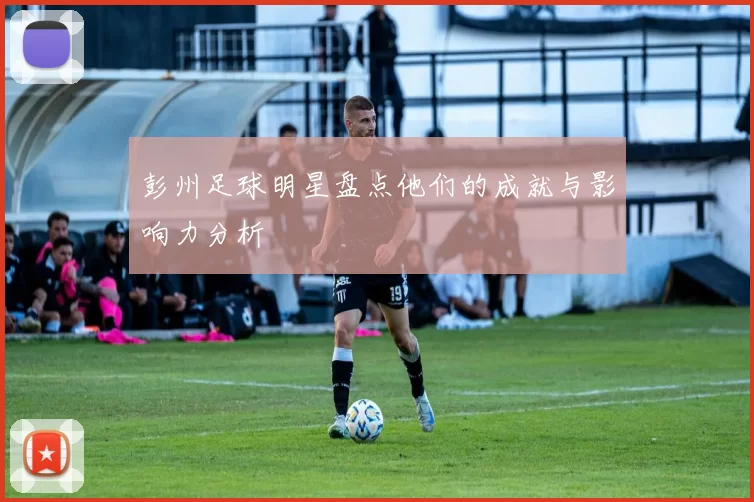 彭州足球明星盘点他们的成就与影响力分析