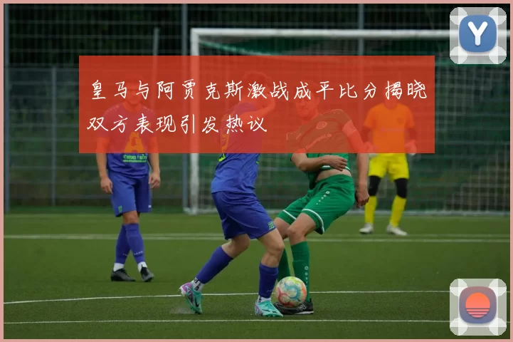 皇马与阿贾克斯激战成平比分揭晓双方表现引发热议