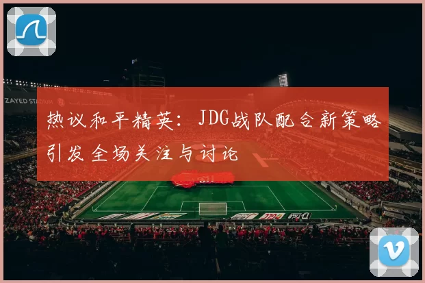 热议和平精英：JDG战队配合新策略引发全场关注与讨论