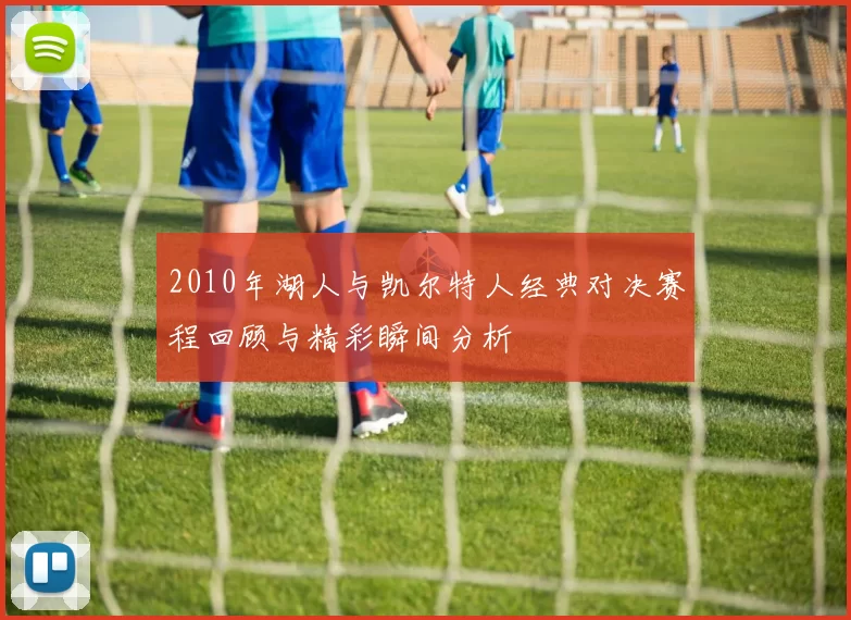 2010年湖人与凯尔特人经典对决赛程回顾与精彩瞬间分析