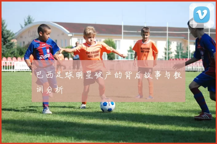 巴西足球明星破产的背后故事与教训分析