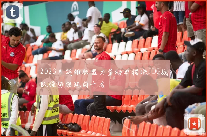 2023年英雄联盟力量榜单揭晓JDG战队强势领跑前十名